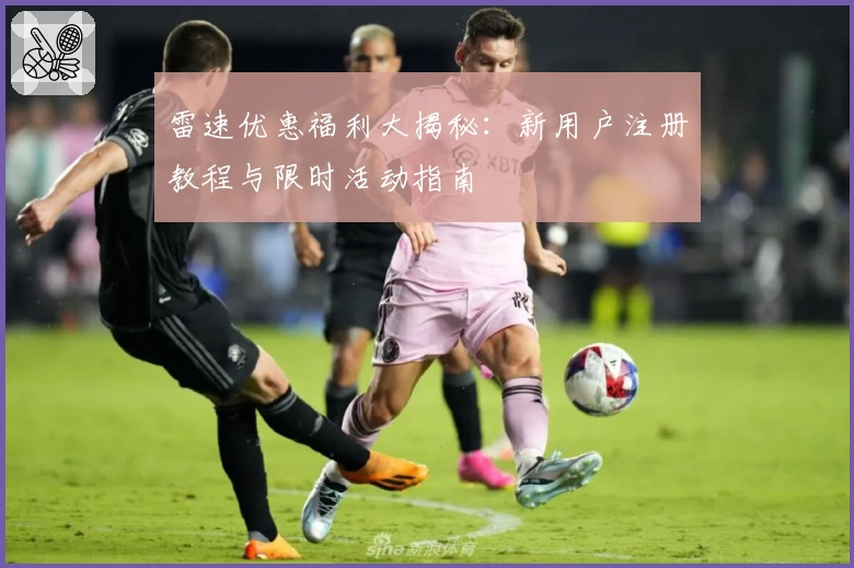 雷速优惠福利大揭秘：新用户注册教程与限时活动指南