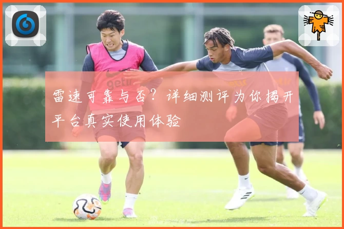 雷速可靠与否？详细测评为你揭开平台真实使用体验