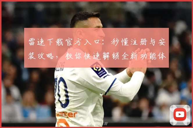 雷速下载官方入口:秒懂注册与安装攻略,教你快速解锁全新功能体验