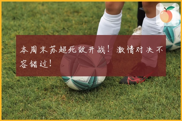 本周末苏超死敌开战!激情对决不容错过!