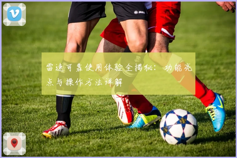 雷速可靠使用体验全揭秘：功能亮点与操作方法详解