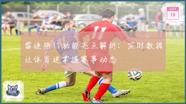 雷速热门功能亮点解析：实时数据让体育迷掌握赛事动态