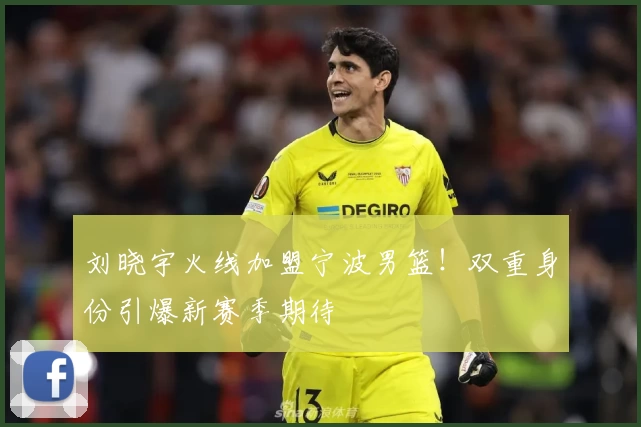 刘晓宇火线加盟宁波男篮！双重身份引爆新赛季期待