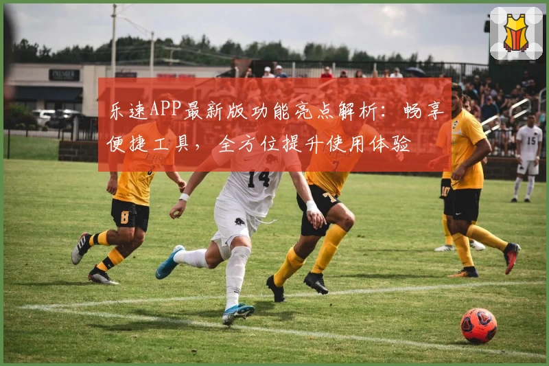 乐速APP最新版功能亮点解析：畅享便捷工具，全方位提升使用体验