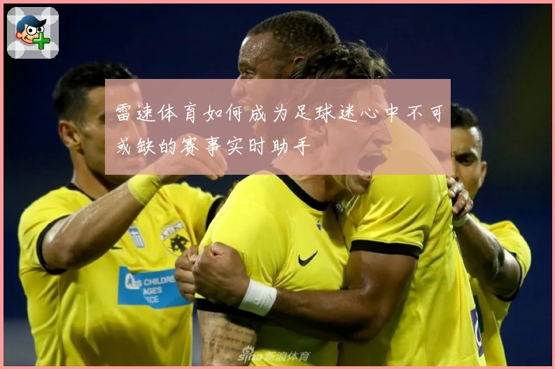 雷速体育如何成为足球迷心中不可或缺的赛事实时助手