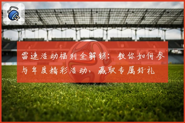 雷速活动福利全解锁:教你如何参与年度精彩活动,赢取专属好礼