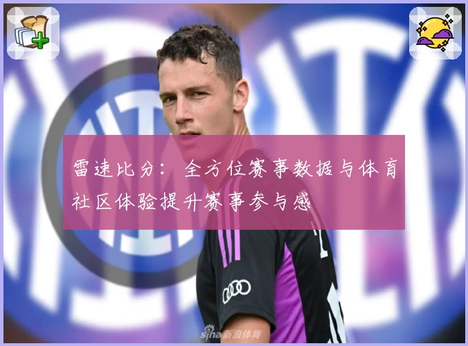 雷速比分：全方位赛事数据与体育社区体验提升赛事参与感