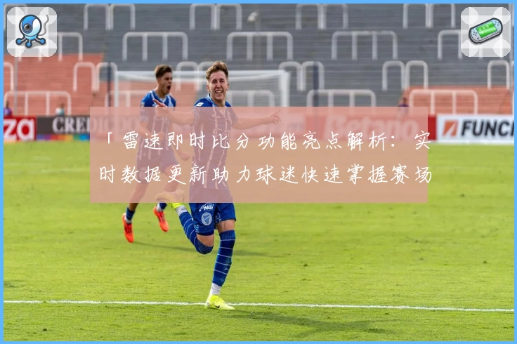 「雷速即时比分功能亮点解析:实时数据更新助力球迷快速掌握赛场动态」