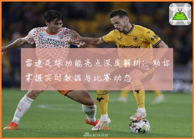 雷速足球功能亮点深度解析:助你掌握实时数据与比赛动态