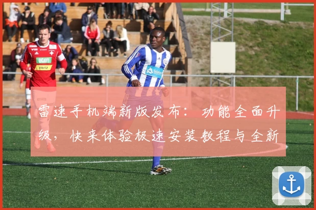 雷速手机端新版发布：功能全面升级，快来体验极速安装教程与全新亮点