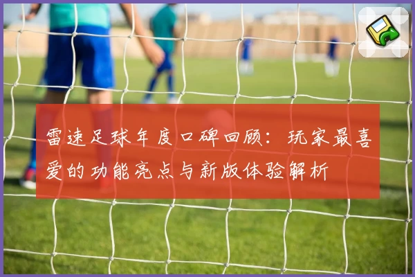 雷速足球年度口碑回顾：玩家最喜爱的功能亮点与新版体验解析