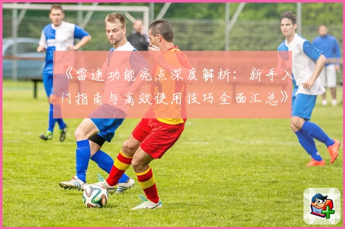 《雷速功能亮点深度解析：新手入门指南与高效使用技巧全面汇总》