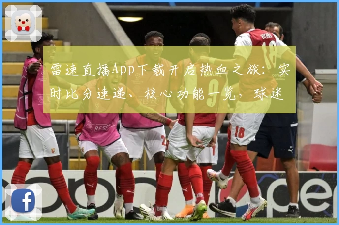 雷速直播App下载开启热血之旅:实时比分速递、核心功能一览,球迷强力推荐!