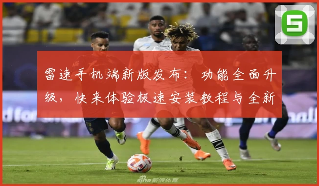 雷速手机端新版发布:功能全面升级,快来体验极速安装教程与全新亮点