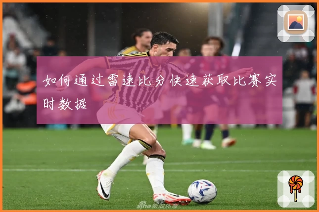 如何通过雷速比分快速获取比赛实时数据