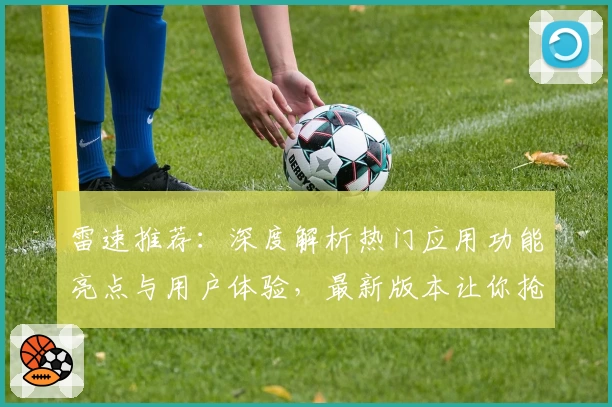 雷速推荐：深度解析热门应用功能亮点与用户体验，最新版本让你抢先了解