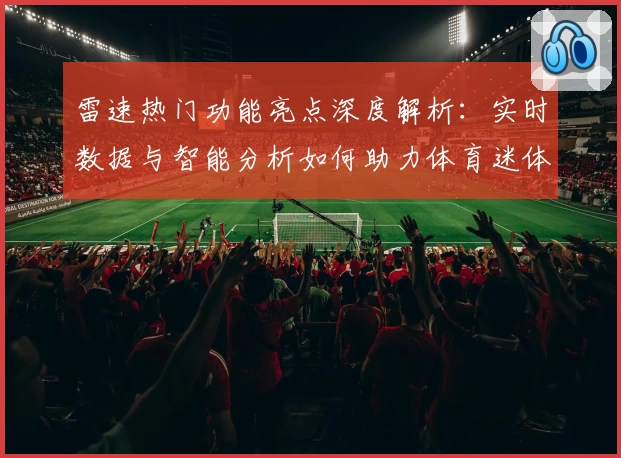 雷速热门功能亮点深度解析：实时数据与智能分析如何助力体育迷体验升级