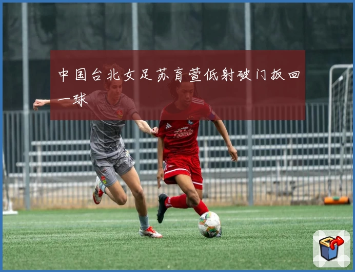 中国台北女足苏育萱低射破门扳回一球
