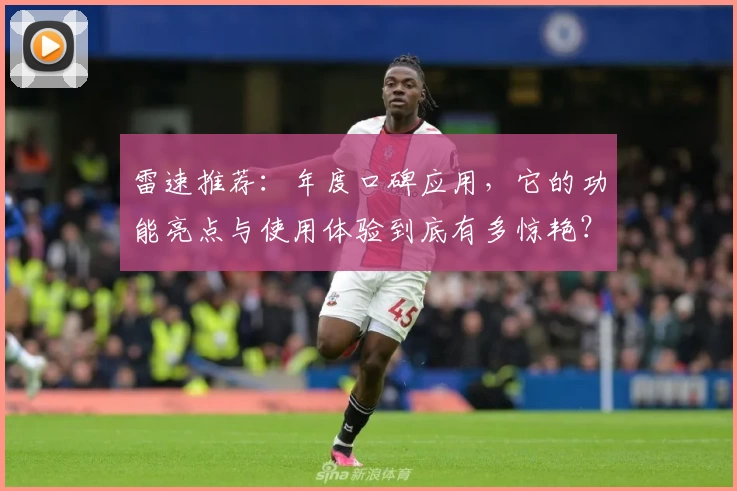 雷速推荐：年度口碑应用，它的功能亮点与使用体验到底有多惊艳？