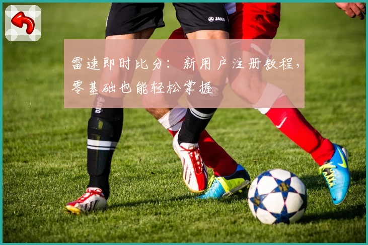 雷速即时比分：新用户注册教程，零基础也能轻松掌握